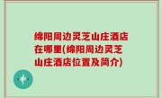 绵阳周边灵芝山庄酒店在哪里(绵阳周边灵芝山庄酒店位置及简介)