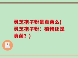 灵芝孢子粉是真菌么(灵芝孢子粉：植物还是真菌？)