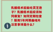 乳腺癌术后能吃灵芝孢子？乳腺癌术后应该如何康复？如何定期检查？服用5年阿那曲唑片注意事项是什么？