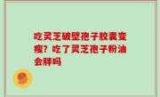 吃灵芝破壁孢子胶囊变瘦？吃了灵芝孢子粉油会胖吗