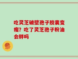 吃灵芝破壁孢子胶囊变瘦？吃了灵芝孢子粉油会胖吗