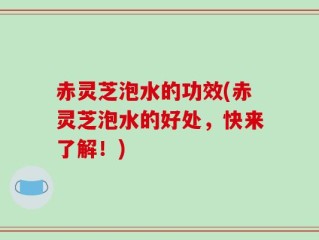 赤灵芝泡水的功效(赤灵芝泡水的好处，快来了解！)