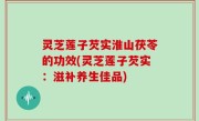 灵芝莲子芡实淮山茯苓的功效(灵芝莲子芡实：滋补养生佳品)