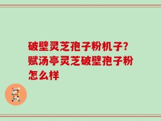破壁灵芝孢子粉机子？赋汤亭灵芝破壁孢子粉怎么样