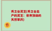 秀之谷灵芝(秀之谷出产的灵芝：世界顶级的天然草药)