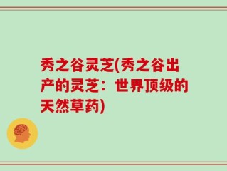 秀之谷灵芝(秀之谷出产的灵芝：世界顶级的天然草药)