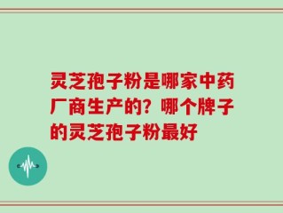 灵芝孢子粉是哪家中药厂商生产的？哪个牌子的灵芝孢子粉最好