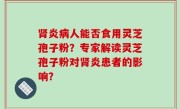 肾炎病人能否食用灵芝孢子粉？专家解读灵芝孢子粉对肾炎患者的影响？