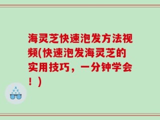 海灵芝快速泡发方法视频(快速泡发海灵芝的实用技巧，一分钟学会！)
