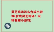 灵芝鸡汤怎么合成小游戏(合成灵芝鸡汤：玩转有趣小游戏)