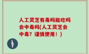 人工灵芝有毒吗能吃吗会中毒吗(人工灵芝会中毒？谨慎使用！)