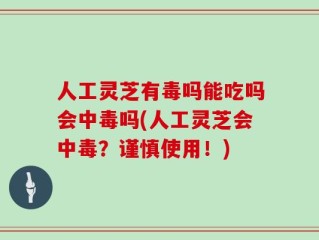 人工灵芝有毒吗能吃吗会中毒吗(人工灵芝会中毒？谨慎使用！)