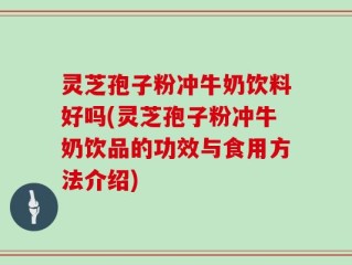 灵芝孢子粉冲牛奶饮料好吗(灵芝孢子粉冲牛奶饮品的功效与食用方法介绍)