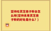 坚持吃灵芝孢子粉会怎么样(坚持食用灵芝孢子粉的好处是什么？)