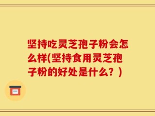 坚持吃灵芝孢子粉会怎么样(坚持食用灵芝孢子粉的好处是什么？)