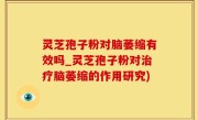 灵芝孢子粉对脑萎缩有效吗_灵芝孢子粉对治疗脑萎缩的作用研究)
