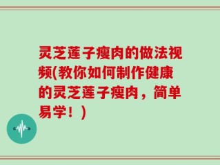 灵芝莲子瘦肉的做法视频(教你如何制作健康的灵芝莲子瘦肉，简单易学！)