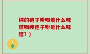 纯的孢子粉喝着什么味道喝纯孢子粉是什么味道？)