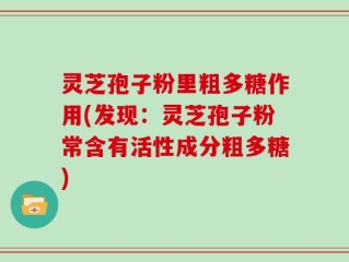 灵芝孢子粉里粗多糖作用(发现：灵芝孢子粉常含有活性成分粗多糖)