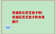 青浦区吃灵芝孢子粉(青浦区灵芝孢子粉食用盛行