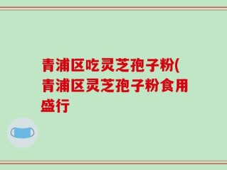 青浦区吃灵芝孢子粉(青浦区灵芝孢子粉食用盛行
