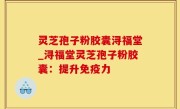 灵芝孢子粉胶囊浔福堂_浔福堂灵芝孢子粉胶囊：提升免疫力