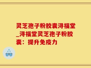 灵芝孢子粉胶囊浔福堂_浔福堂灵芝孢子粉胶囊：提升免疫力