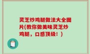 灵芝炒鸡腿做法大全图片(教你做美味灵芝炒鸡腿，口感顶级！)