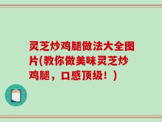 灵芝炒鸡腿做法大全图片(教你做美味灵芝炒鸡腿，口感顶级！)