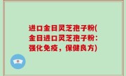 进口金日灵芝孢子粉(金日进口灵芝孢子粉：强化免疫，保健良方)