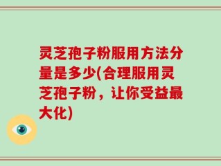 灵芝孢子粉服用方法分量是多少(合理服用灵芝孢子粉，让你受益最大化)