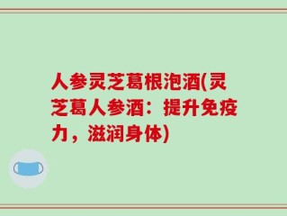 人参灵芝葛根泡酒(灵芝葛人参酒：提升免疫力，滋润身体)