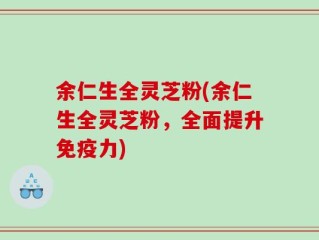 余仁生全灵芝粉(余仁生全灵芝粉，全面提升免疫力)