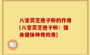八宝灵芝孢子粉的作用(八宝灵芝孢子粉：强身健体神奇效用)