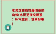 木灵芝和夜交藤泡茶的功效(木灵芝夜交藤茶：补气益肾，悦享好眠)
