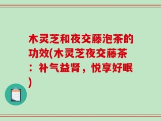 木灵芝和夜交藤泡茶的功效(木灵芝夜交藤茶：补气益肾，悦享好眠)