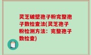 灵芝破壁孢子粉完整孢子数检查法(灵芝孢子粉检测方法：完整孢子数检查)