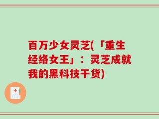 百万少女灵芝(「重生经络女王」：灵芝成就我的黑科技干货)