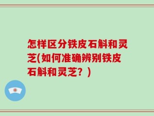 怎样区分铁皮石斛和灵芝(如何准确辨别铁皮石斛和灵芝？)