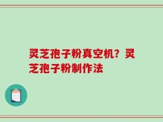 灵芝孢子粉真空机？灵芝孢子粉制作法