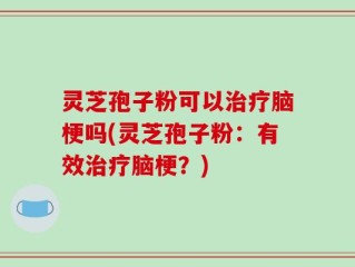 灵芝孢子粉可以治疗脑梗吗(灵芝孢子粉：有效治疗脑梗？)
