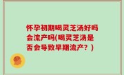 怀孕初期喝灵芝汤好吗会流产吗(喝灵芝汤是否会导致早期流产？)