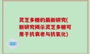 灵芝多糖的最新研究(新研究揭示灵芝多糖可用于抗衰老与抗氧化)