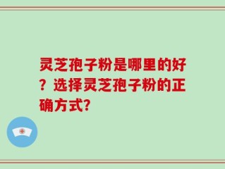 灵芝孢子粉是哪里的好？选择灵芝孢子粉的正确方式？