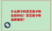 什么牌子的灵芝孢子粉比较好吃？灵芝孢子粉品牌推荐？