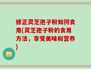 修正灵芝孢子粉如何食用(灵芝孢子粉的食用方法，享受美味和营养)