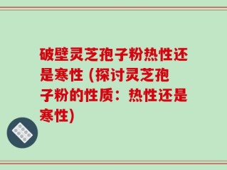 破壁灵芝孢子粉热性还是寒性 (探讨灵芝孢子粉的性质：热性还是寒性)