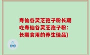 寿仙谷灵芝孢子粉长期吃寿仙谷灵芝孢子粉：长期食用的养生佳品)