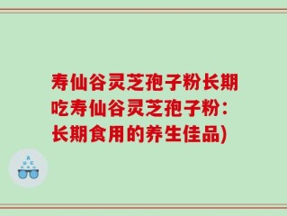 寿仙谷灵芝孢子粉长期吃寿仙谷灵芝孢子粉：长期食用的养生佳品)