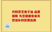 代购灵芝孢子油 品质保障 为您健康带来天然滋补的优质选择